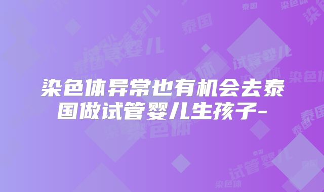 染色体异常也有机会去泰国做试管婴儿生孩子-
