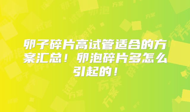 卵子碎片高试管适合的方案汇总！卵泡碎片多怎么引起的！