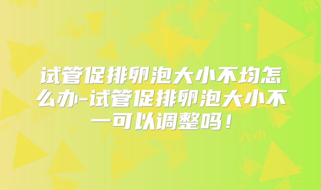 试管促排卵泡大小不均怎么办-试管促排卵泡大小不一可以调整吗！