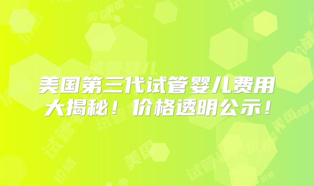 美国第三代试管婴儿费用大揭秘！价格透明公示！
