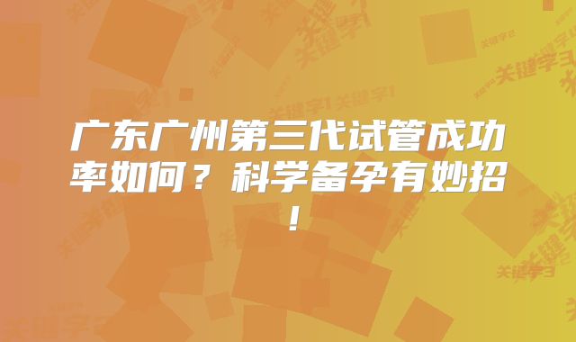 广东广州第三代试管成功率如何？科学备孕有妙招！