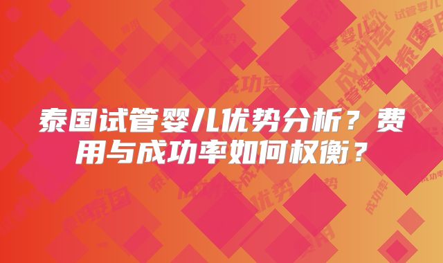 泰国试管婴儿优势分析？费用与成功率如何权衡？