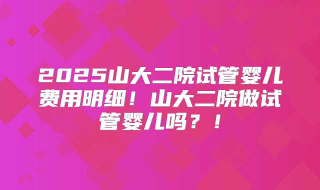 2025山大二院试管婴儿费用明细！山大二院做试管婴儿吗？！