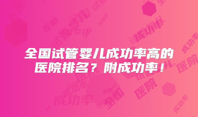 全国试管婴儿成功率高的医院排名?附成功率!