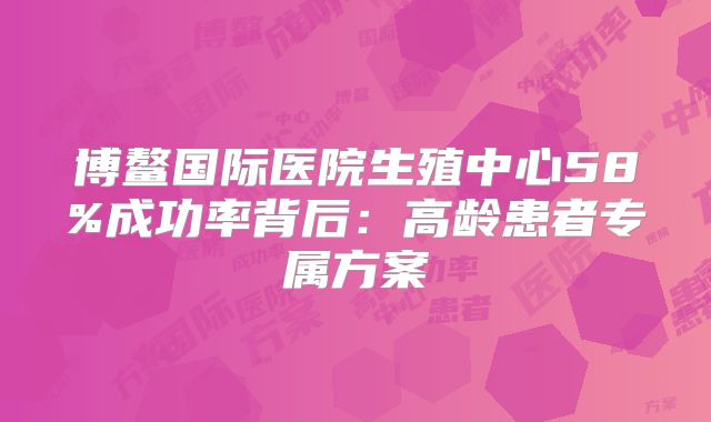 博鳌国际医院生殖中心58%成功率背后：高龄患者专属方案