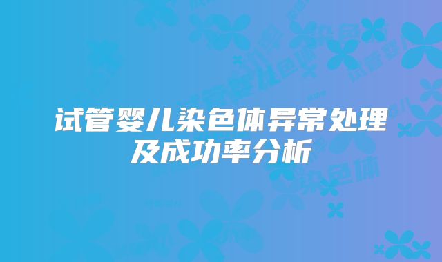 试管婴儿染色体异常处理及成功率分析