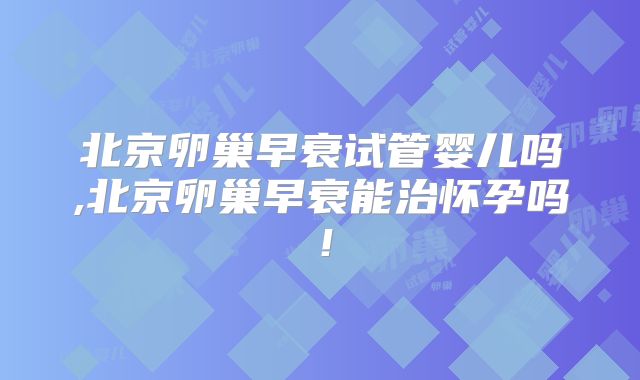 北京卵巢早衰试管婴儿吗,北京卵巢早衰能治怀孕吗!