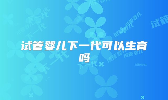 试管婴儿下一代可以生育吗