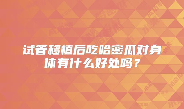 试管移植后吃哈密瓜对身体有什么好处吗?