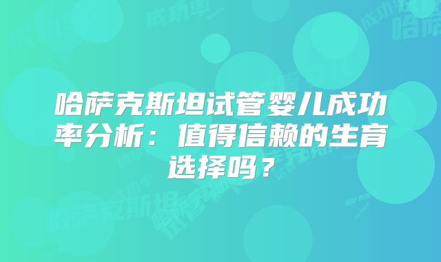 哈萨克斯坦试管婴儿成功率分析:值得信赖的生育选择吗?