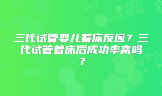 三代试管婴儿着床反应？三代试管着床后成功率高吗？