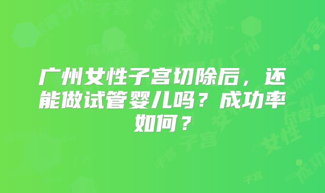 广州女性子宫切除后，还能做试管婴儿吗？成功率如何？