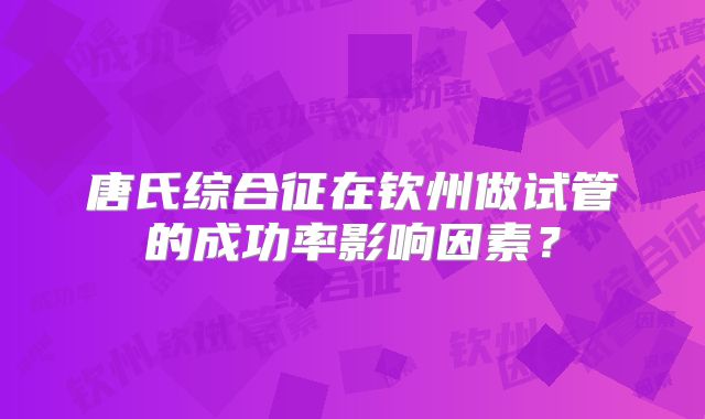 唐氏综合征在钦州做试管的成功率影响因素？