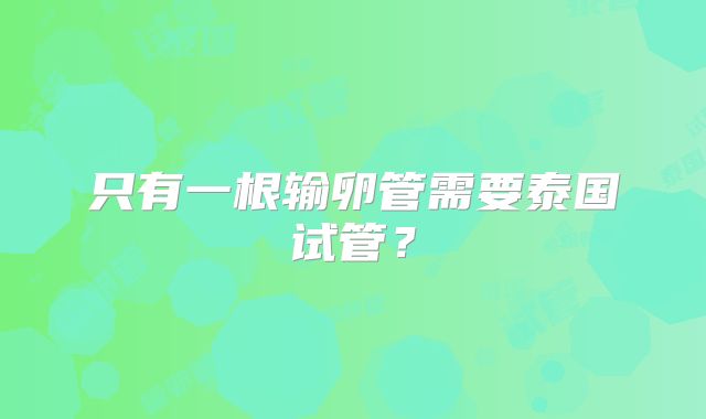 只有一根输卵管需要泰国试管？