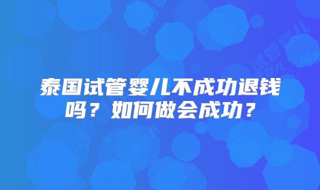泰国试管婴儿不成功退钱吗?如何做会成功?