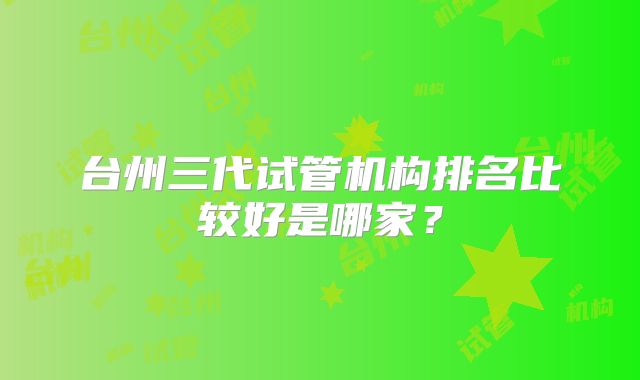台州三代试管机构排名比较好是哪家?