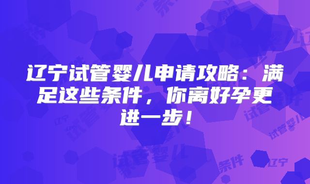 辽宁试管婴儿申请攻略：满足这些条件，你离好孕更进一步！