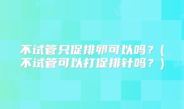 不试管只促排卵可以吗？(不试管可以打促排针吗？)