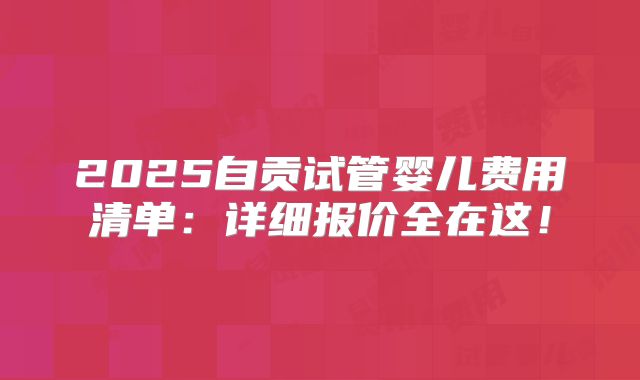 2025自贡试管婴儿费用清单:详细报价全在这!