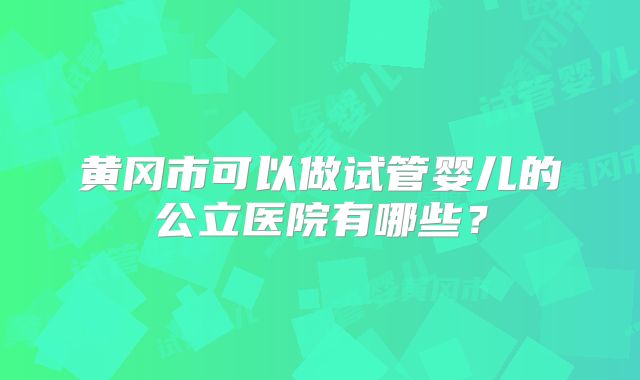 黄冈市可以做试管婴儿的公立医院有哪些？