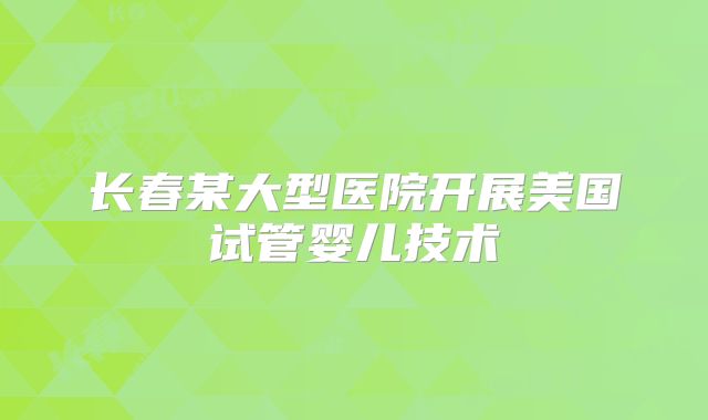 长春某大型医院开展美国试管婴儿技术