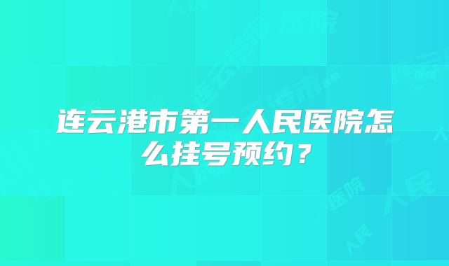 连云港市第一人民医院怎么挂号预约？