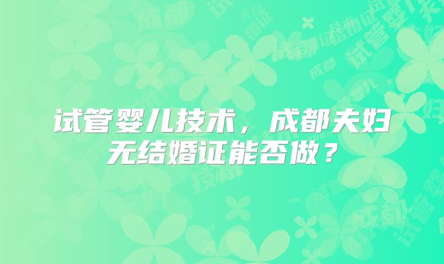 试管婴儿技术，成都夫妇无结婚证能否做？