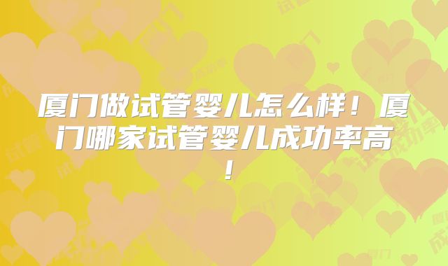 厦门做试管婴儿怎么样！厦门哪家试管婴儿成功率高！