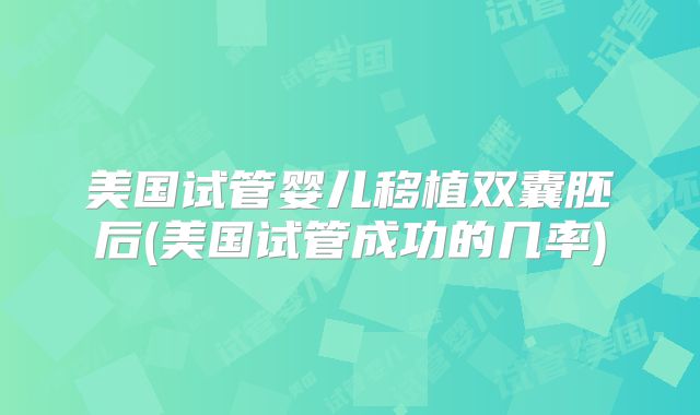 美国试管婴儿移植双囊胚后(美国试管成功的几率)