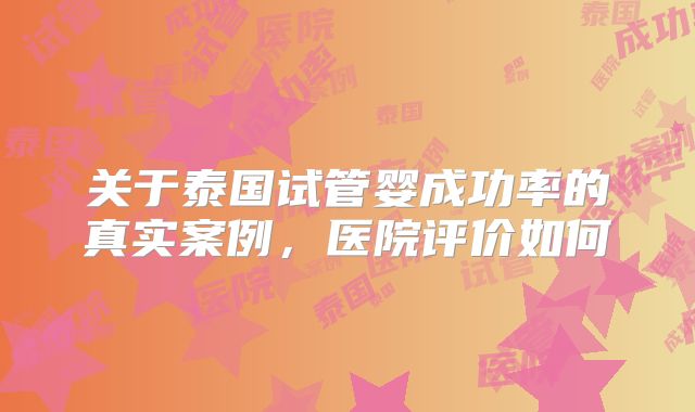关于泰国试管婴成功率的真实案例，医院评价如何
