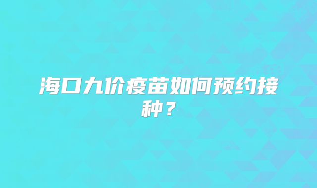 海口九价疫苗如何预约接种?