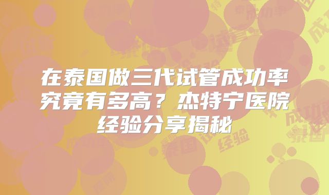 在泰国做三代试管成功率究竟有多高？杰特宁医院经验分享揭秘