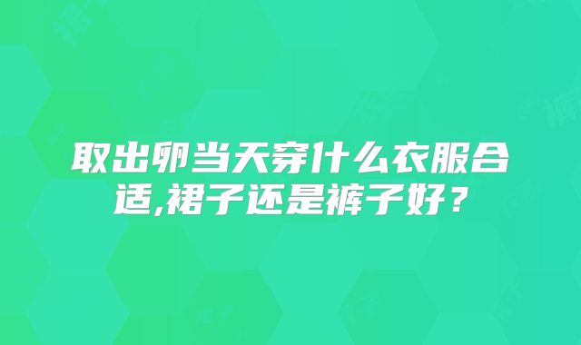 取出卵当天穿什么衣服合适,裙子还是裤子好？