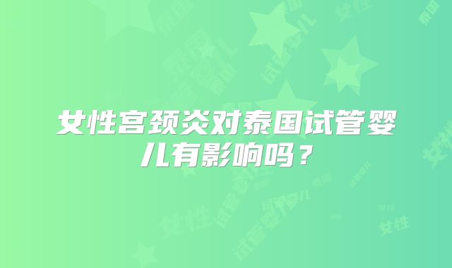 女性宫颈炎对泰国试管婴儿有影响吗?