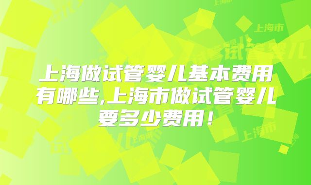 上海做试管婴儿基本费用有哪些,上海市做试管婴儿要多少费用！
