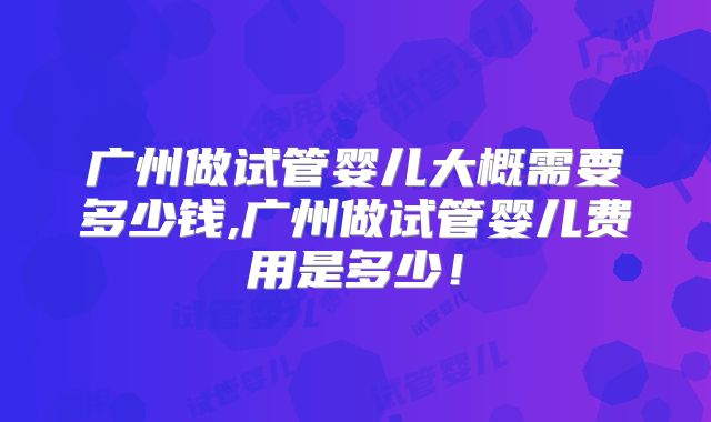 广州做试管婴儿大概需要多少钱,广州做试管婴儿费用是多少！