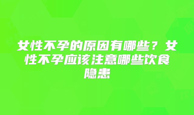 女性不孕的原因有哪些?女性不孕应该注意哪些饮食隐患