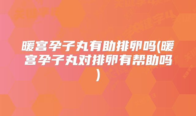 暖宫孕子丸有助排卵吗(暖宫孕子丸对排卵有帮助吗)