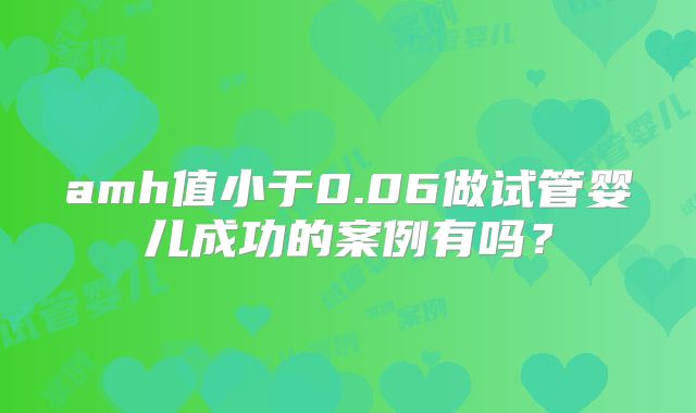 amh值小于0.06做试管婴儿成功的案例有吗?
