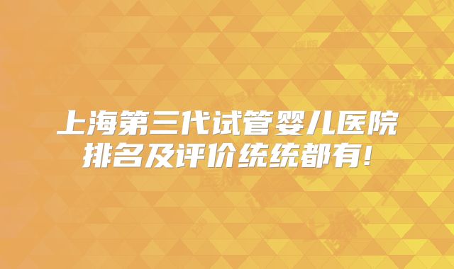 上海第三代试管婴儿医院排名及评价统统都有!