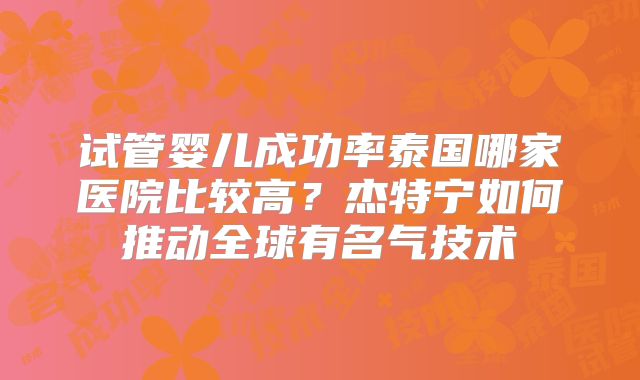 试管婴儿成功率泰国哪家医院比较高？杰特宁如何推动全球有名气技术