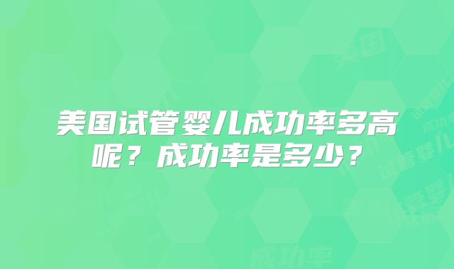 美国试管婴儿成功率多高呢？成功率是多少？