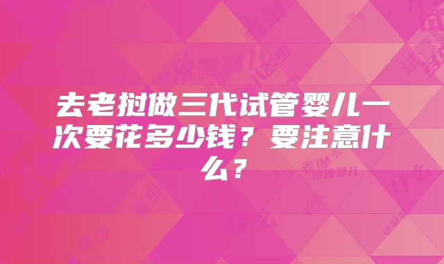 去老挝做三代试管婴儿一次要花多少钱？要注意什么？