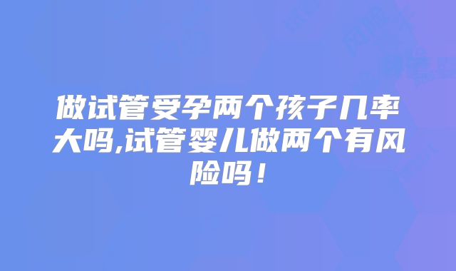 做试管受孕两个孩子几率大吗,试管婴儿做两个有风险吗!