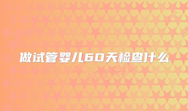 做试管婴儿6O天检查什么