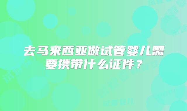 去马来西亚做试管婴儿需要携带什么证件?