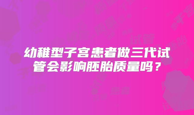 幼稚型子宫患者做三代试管会影响胚胎质量吗？