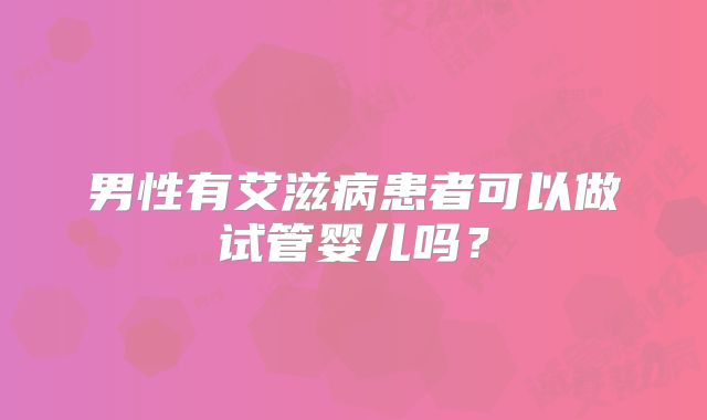 男性有艾滋病患者可以做试管婴儿吗？