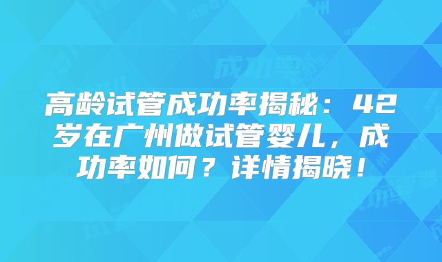 高龄试管成功率揭秘：42岁在广州做试管婴儿，成功率如何？详情揭晓！