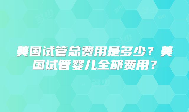 美国试管总费用是多少？美国试管婴儿全部费用？